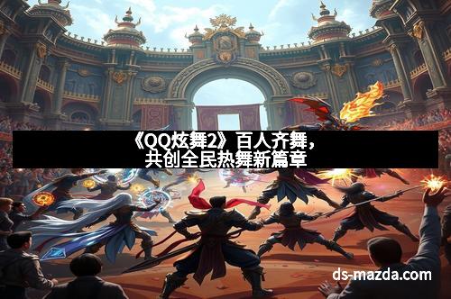 《QQ炫舞2》百人齐舞，共创全民热舞新篇章