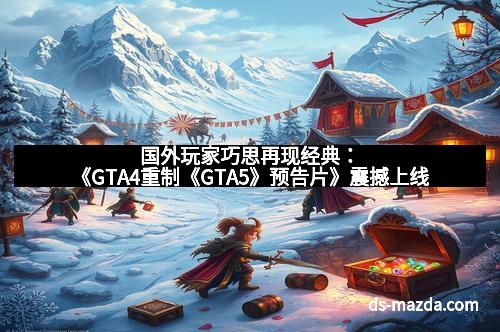 国外玩家巧思再现经典：《GTA4重制《GTA5》预告片》震撼上线